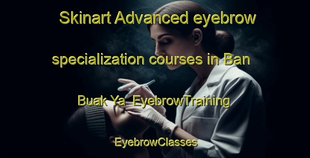 Skinart Advanced eyebrow specialization courses in Ban Buak Ya | EyebrowTraining | EyebrowClasses | SkinartTraining-Thailand