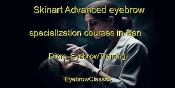 Skinart Advanced eyebrow specialization courses in Ban Diam | EyebrowTraining | EyebrowClasses | SkinartTraining-Thailand