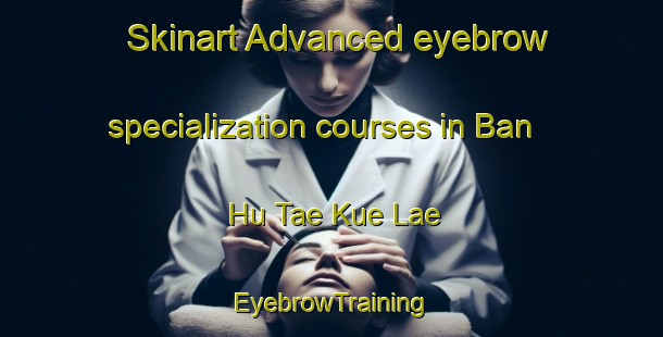 Skinart Advanced eyebrow specialization courses in Ban Hu Tae Kue Lae | EyebrowTraining | EyebrowClasses | SkinartTraining-Thailand