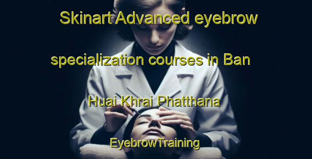 Skinart Advanced eyebrow specialization courses in Ban Huai Khrai Phatthana | EyebrowTraining | EyebrowClasses | SkinartTraining-Thailand