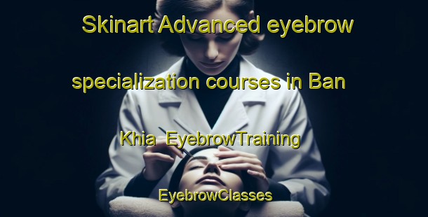 Skinart Advanced eyebrow specialization courses in Ban Khia | EyebrowTraining | EyebrowClasses | SkinartTraining-Thailand