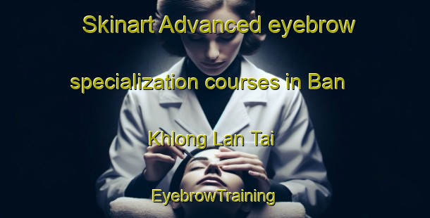 Skinart Advanced eyebrow specialization courses in Ban Khlong Lan Tai | EyebrowTraining | EyebrowClasses | SkinartTraining-Thailand