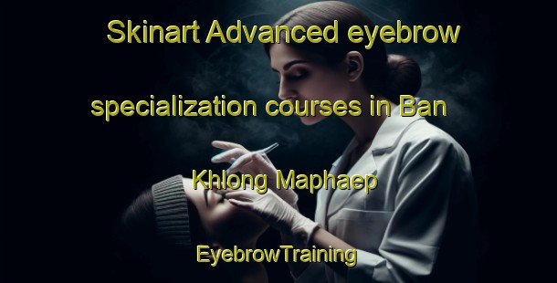 Skinart Advanced eyebrow specialization courses in Ban Khlong Maphaep | EyebrowTraining | EyebrowClasses | SkinartTraining-Thailand