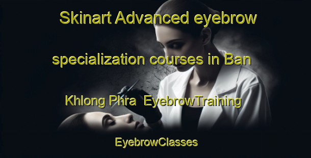 Skinart Advanced eyebrow specialization courses in Ban Khlong Phra | EyebrowTraining | EyebrowClasses | SkinartTraining-Thailand