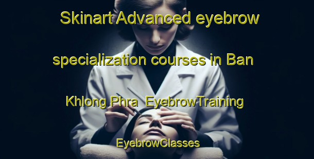 Skinart Advanced eyebrow specialization courses in Ban Khlong Phra | EyebrowTraining | EyebrowClasses | SkinartTraining-Thailand