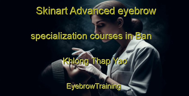 Skinart Advanced eyebrow specialization courses in Ban Khlong Thap Yao | EyebrowTraining | EyebrowClasses | SkinartTraining-Thailand