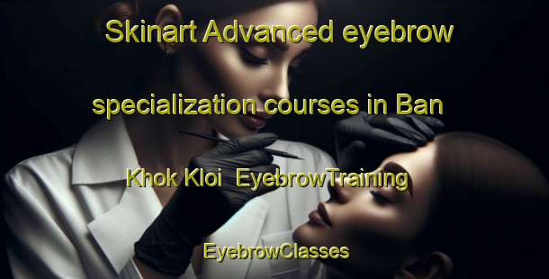 Skinart Advanced eyebrow specialization courses in Ban Khok Kloi | EyebrowTraining | EyebrowClasses | SkinartTraining-Thailand