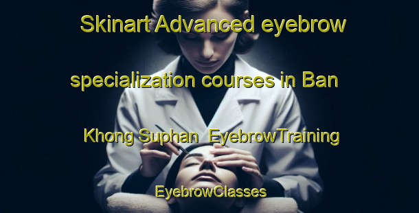Skinart Advanced eyebrow specialization courses in Ban Khong Suphan | EyebrowTraining | EyebrowClasses | SkinartTraining-Thailand
