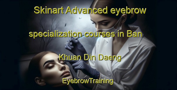 Skinart Advanced eyebrow specialization courses in Ban Khuan Din Daeng | EyebrowTraining | EyebrowClasses | SkinartTraining-Thailand