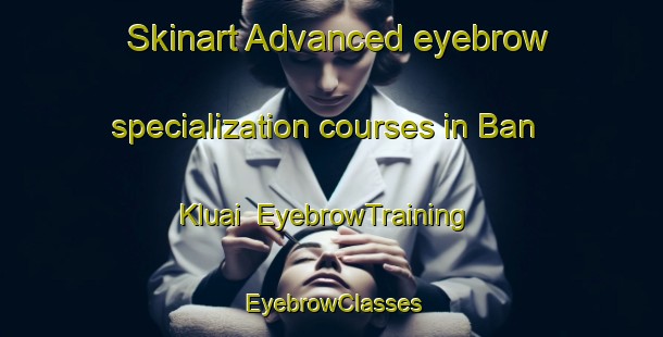 Skinart Advanced eyebrow specialization courses in Ban Kluai | EyebrowTraining | EyebrowClasses | SkinartTraining-Thailand