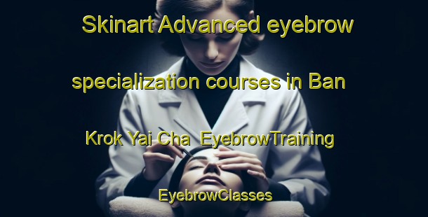 Skinart Advanced eyebrow specialization courses in Ban Krok Yai Cha | EyebrowTraining | EyebrowClasses | SkinartTraining-Thailand