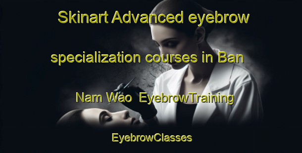 Skinart Advanced eyebrow specialization courses in Ban Nam Wao | EyebrowTraining | EyebrowClasses | SkinartTraining-Thailand