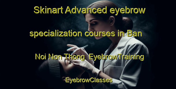 Skinart Advanced eyebrow specialization courses in Ban Noi Non Thong | EyebrowTraining | EyebrowClasses | SkinartTraining-Thailand