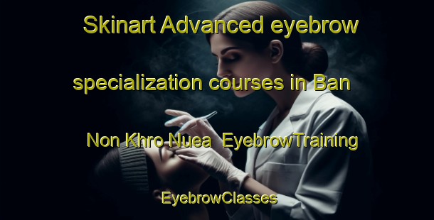 Skinart Advanced eyebrow specialization courses in Ban Non Khro Nuea | EyebrowTraining | EyebrowClasses | SkinartTraining-Thailand