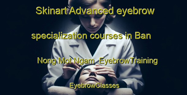 Skinart Advanced eyebrow specialization courses in Ban Nong Mot Ngam | EyebrowTraining | EyebrowClasses | SkinartTraining-Thailand