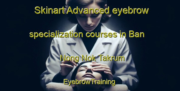 Skinart Advanced eyebrow specialization courses in Ban Nong Nok Takrum | EyebrowTraining | EyebrowClasses | SkinartTraining-Thailand