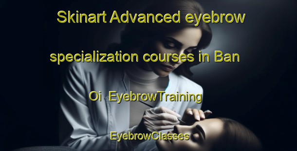 Skinart Advanced eyebrow specialization courses in Ban Oi | EyebrowTraining | EyebrowClasses | SkinartTraining-Thailand