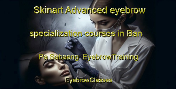 Skinart Advanced eyebrow specialization courses in Ban Pa Sabaeng | EyebrowTraining | EyebrowClasses | SkinartTraining-Thailand