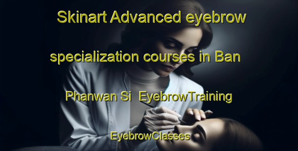 Skinart Advanced eyebrow specialization courses in Ban Phanwan Si | EyebrowTraining | EyebrowClasses | SkinartTraining-Thailand