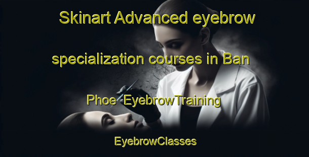 Skinart Advanced eyebrow specialization courses in Ban Phoe | EyebrowTraining | EyebrowClasses | SkinartTraining-Thailand