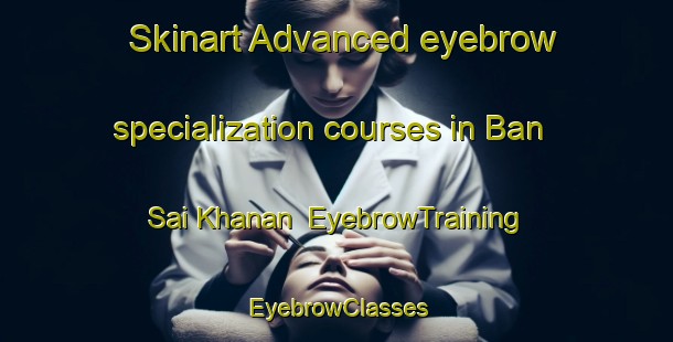 Skinart Advanced eyebrow specialization courses in Ban Sai Khanan | EyebrowTraining | EyebrowClasses | SkinartTraining-Thailand