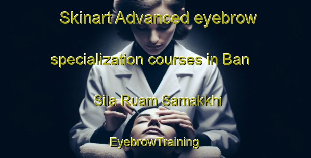 Skinart Advanced eyebrow specialization courses in Ban Sila Ruam Samakkhi | EyebrowTraining | EyebrowClasses | SkinartTraining-Thailand