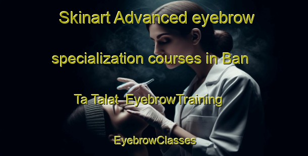 Skinart Advanced eyebrow specialization courses in Ban Ta Talat | EyebrowTraining | EyebrowClasses | SkinartTraining-Thailand