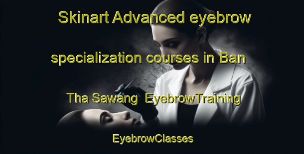 Skinart Advanced eyebrow specialization courses in Ban Tha Sawang | EyebrowTraining | EyebrowClasses | SkinartTraining-Thailand