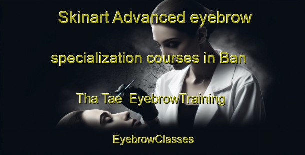 Skinart Advanced eyebrow specialization courses in Ban Tha Tae | EyebrowTraining | EyebrowClasses | SkinartTraining-Thailand