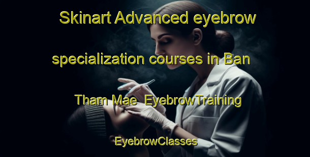 Skinart Advanced eyebrow specialization courses in Ban Tham Mae | EyebrowTraining | EyebrowClasses | SkinartTraining-Thailand