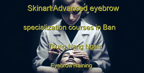 Skinart Advanced eyebrow specialization courses in Ban Thung Nang Ngam | EyebrowTraining | EyebrowClasses | SkinartTraining-Thailand