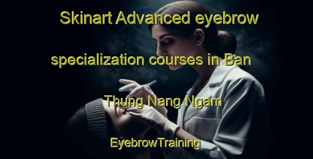 Skinart Advanced eyebrow specialization courses in Ban Thung Nang Ngam | EyebrowTraining | EyebrowClasses | SkinartTraining-Thailand