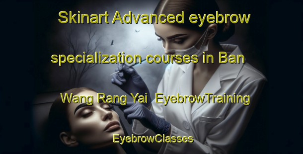 Skinart Advanced eyebrow specialization courses in Ban Wang Rang Yai | EyebrowTraining | EyebrowClasses | SkinartTraining-Thailand