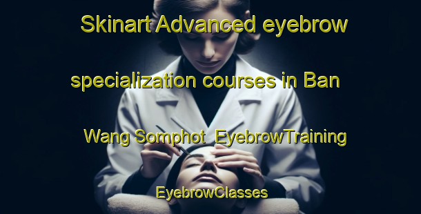 Skinart Advanced eyebrow specialization courses in Ban Wang Somphot | EyebrowTraining | EyebrowClasses | SkinartTraining-Thailand