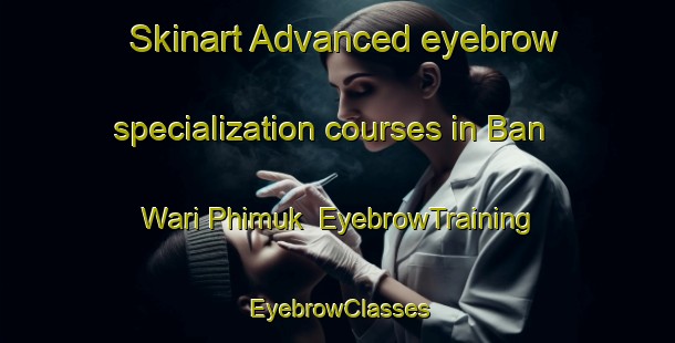 Skinart Advanced eyebrow specialization courses in Ban Wari Phimuk | EyebrowTraining | EyebrowClasses | SkinartTraining-Thailand