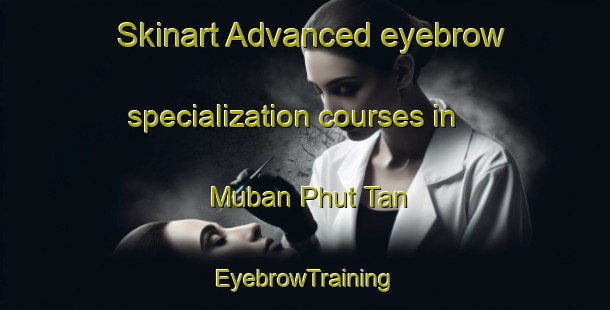 Skinart Advanced eyebrow specialization courses in Muban Phut Tan | EyebrowTraining | EyebrowClasses | SkinartTraining-Thailand