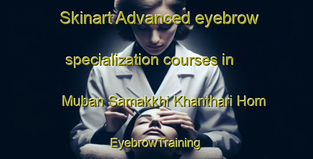 Skinart Advanced eyebrow specialization courses in Muban Samakkhi Khanthari Hom | EyebrowTraining | EyebrowClasses | SkinartTraining-Thailand