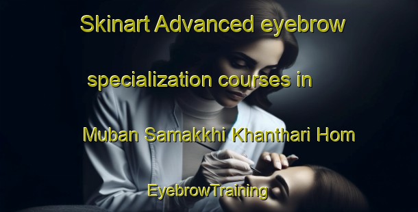 Skinart Advanced eyebrow specialization courses in Muban Samakkhi Khanthari Hom | EyebrowTraining | EyebrowClasses | SkinartTraining-Thailand