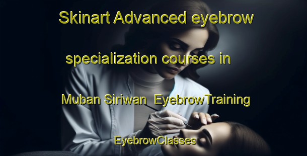 Skinart Advanced eyebrow specialization courses in Muban Siriwan | EyebrowTraining | EyebrowClasses | SkinartTraining-Thailand