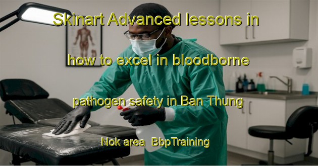 Skinart Advanced lessons in how to excel in bloodborne pathogen safety in Ban Thung Nok area | BbpTraining | BbpClasses | SkinartTraining-Thailand