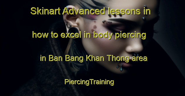 Skinart Advanced lessons in how to excel in body piercing in Ban Bang Khan Thong area | PiercingTraining | PiercingClasses | SkinartTraining-Thailand