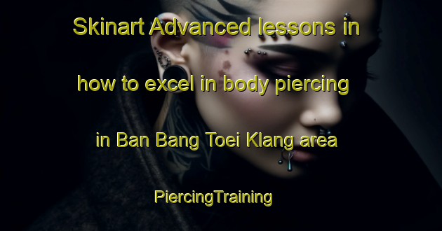 Skinart Advanced lessons in how to excel in body piercing in Ban Bang Toei Klang area | PiercingTraining | PiercingClasses | SkinartTraining-Thailand