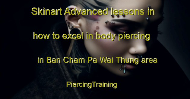 Skinart Advanced lessons in how to excel in body piercing in Ban Cham Pa Wai Thung area | PiercingTraining | PiercingClasses | SkinartTraining-Thailand