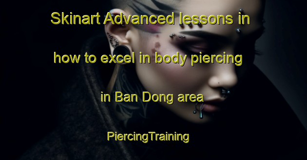Skinart Advanced lessons in how to excel in body piercing in Ban Dong area | PiercingTraining | PiercingClasses | SkinartTraining-Thailand