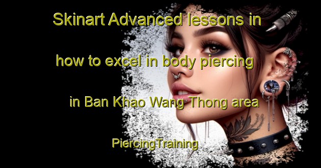 Skinart Advanced lessons in how to excel in body piercing in Ban Khao Wang Thong area | PiercingTraining | PiercingClasses | SkinartTraining-Thailand