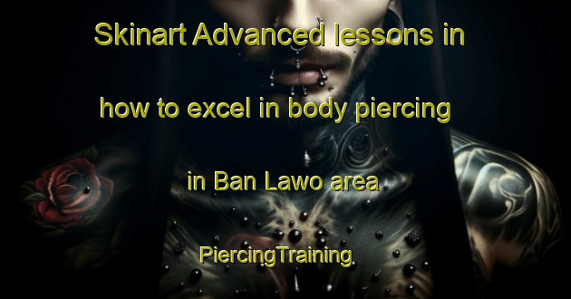 Skinart Advanced lessons in how to excel in body piercing in Ban Lawo area | PiercingTraining | PiercingClasses | SkinartTraining-Thailand