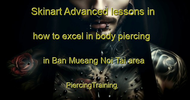 Skinart Advanced lessons in how to excel in body piercing in Ban Mueang Noi Tai area | PiercingTraining | PiercingClasses | SkinartTraining-Thailand