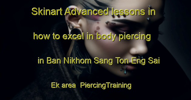 Skinart Advanced lessons in how to excel in body piercing in Ban Nikhom Sang Ton Eng Sai Ek area | PiercingTraining | PiercingClasses | SkinartTraining-Thailand