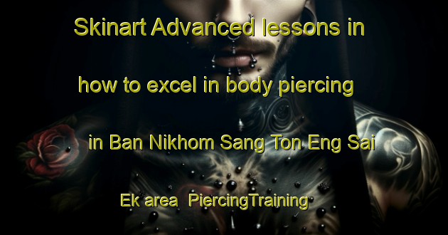 Skinart Advanced lessons in how to excel in body piercing in Ban Nikhom Sang Ton Eng Sai Ek area | PiercingTraining | PiercingClasses | SkinartTraining-Thailand