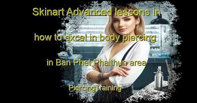 Skinart Advanced lessons in how to excel in body piercing in Ban Phet Phaithun area | PiercingTraining | PiercingClasses | SkinartTraining-Thailand